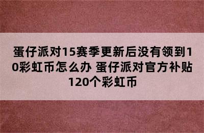 蛋仔派对15赛季更新后没有领到10彩虹币怎么办 蛋仔派对官方补贴120个彩虹币